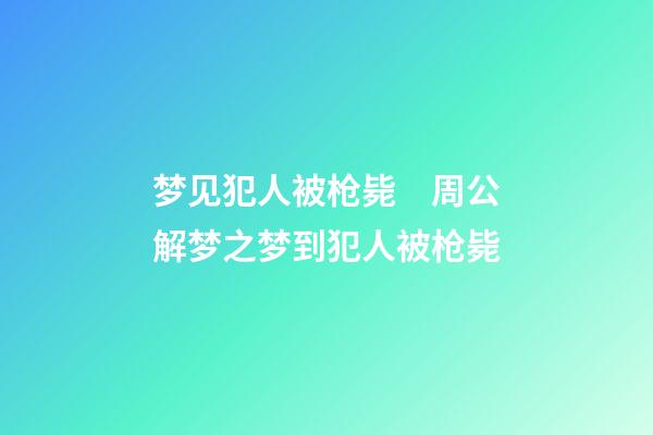 梦见犯人被枪毙　周公解梦之梦到犯人被枪毙